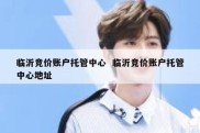 临沂竞价账户托管中心  临沂竞价账户托管中心地址