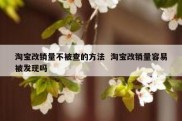 淘宝改销量不被查的方法  淘宝改销量容易被发现吗