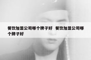 餐饮加盟公司哪个牌子好  餐饮加盟公司哪个牌子好