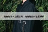 招商加盟代运营公司  招商加盟的运营模式