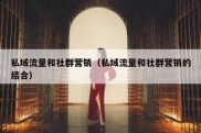 私域流量和社群营销（私域流量和社群营销的结合）