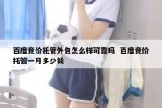 百度竞价托管外包怎么样可靠吗  百度竞价托管一月多少钱