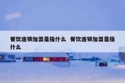 餐饮连锁加盟是指什么  餐饮连锁加盟是指什么