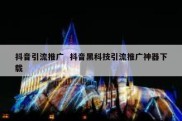 抖音引流推广  抖音黑科技引流推广神器下载