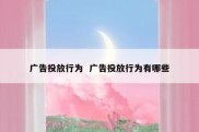 广告投放行为  广告投放行为有哪些