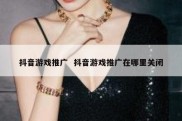 抖音游戏推广  抖音游戏推广在哪里关闭