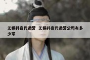 无锡抖音代运营  无锡抖音代运营公司有多少家
