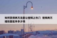 如何获得两万流量让视频上热门  视频两万播放量能挣多少钱