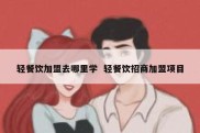 轻餐饮加盟去哪里学  轻餐饮招商加盟项目