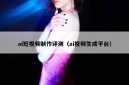 ai短视频制作评测（ai视频生成平台）