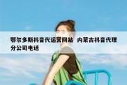 鄂尔多斯抖音代运营网站  内蒙古抖音代理分公司电话