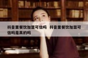 抖音里餐饮加盟可信吗  抖音里餐饮加盟可信吗是真的吗
