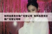 如何选择竞价推广托管公司  如何选择竞价推广托管公司呢