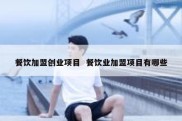 餐饮加盟创业项目  餐饮业加盟项目有哪些