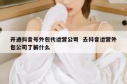 开通抖音号外包代运营公司  去抖音运营外包公司了解什么