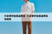 兴业餐饮加盟品牌店  兴业餐饮加盟品牌店有哪些