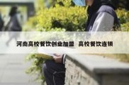 河南高校餐饮创业加盟  高校餐饮连锁