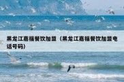 黑龙江嘉福餐饮加盟（黑龙江嘉福餐饮加盟电话号码）
