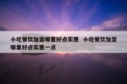 小吃餐饮加盟哪里好点实惠  小吃餐饮加盟哪里好点实惠一点