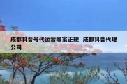 成都抖音号代运营哪家正规  成都抖音代理公司