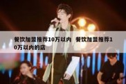 餐饮加盟推荐10万以内  餐饮加盟推荐10万以内的店