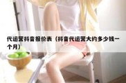 代运营抖音报价表（抖音代运营大约多少钱一个月）