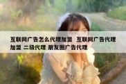 互联网广告怎么代理加盟  互联网广告代理加盟 二级代理 朋友圈广告代理