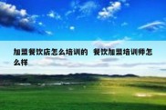 加盟餐饮店怎么培训的  餐饮加盟培训师怎么样