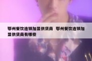 鄂州餐饮连锁加盟供货商  鄂州餐饮连锁加盟供货商有哪些