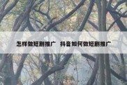 怎样做短剧推广  抖音如何做短剧推广