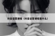 抖音运营课程（抖音运营课程是什么）