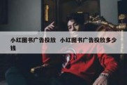 小红图书广告投放  小红图书广告投放多少钱