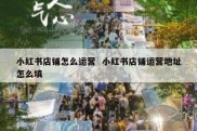 小红书店铺怎么运营  小红书店铺运营地址怎么填