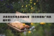 济南竞价托管去凯越托管（竞价网络推广找凯越托管）