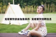 龙岩餐饮创业加盟条件  龙岩餐饮招聘信息