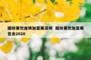 国际餐饮连锁加盟展深圳  国际餐饮加盟展览会2020