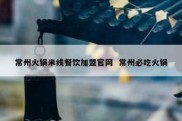 常州火锅米线餐饮加盟官网  常州必吃火锅
