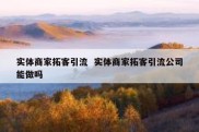 实体商家拓客引流  实体商家拓客引流公司能做吗