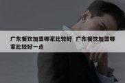 广东餐饮加盟哪家比较好  广东餐饮加盟哪家比较好一点