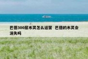 巴德300层木灵怎么运营  巴德的木灵会消失吗