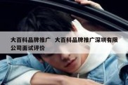 大百科品牌推广  大百科品牌推广深圳有限公司面试评价