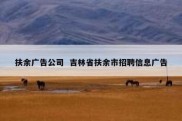 扶余广告公司  吉林省扶余市招聘信息广告
