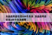 冻品店开店引流100个方法  冻品店开店引流100个方法视频