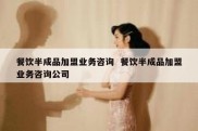 餐饮半成品加盟业务咨询  餐饮半成品加盟业务咨询公司