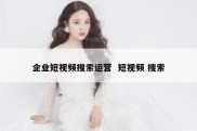 企业短视频搜索运营  短视频 搜索