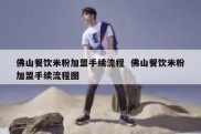 佛山餐饮米粉加盟手续流程  佛山餐饮米粉加盟手续流程图