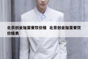 北京创业加盟餐饮价格  北京创业加盟餐饮价格表
