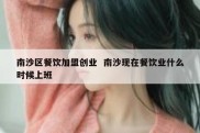南沙区餐饮加盟创业  南沙现在餐饮业什么时候上班