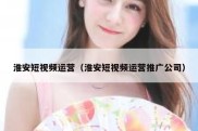 淮安短视频运营（淮安短视频运营推广公司）