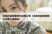 乌海抖音短视频代运营公司（乌海抖音短视频代运营公司地址）